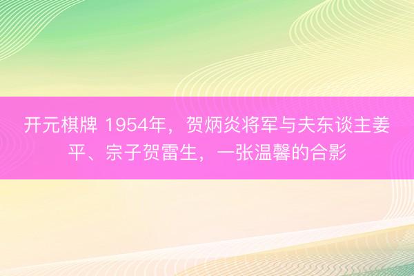 开元棋牌 1954年，贺炳炎将军与夫东谈主姜平、宗子贺雷生，一张温馨的合影