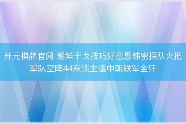 开元棋牌官网 朝鲜干戈技巧好意思韩密探队火把军队空降44东谈主遭中朝联军全歼