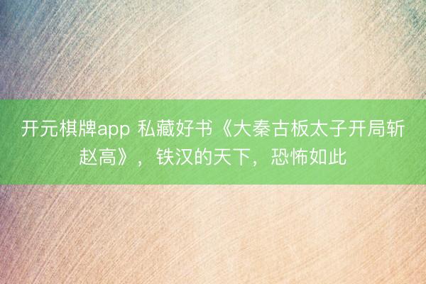 开元棋牌app 私藏好书《大秦古板太子开局斩赵高》，铁汉的天下，恐怖如此