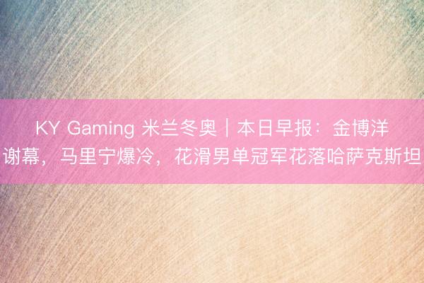 KY Gaming 米兰冬奥｜本日早报：金博洋谢幕，马里宁爆冷，花滑男单冠军花落哈萨克斯坦