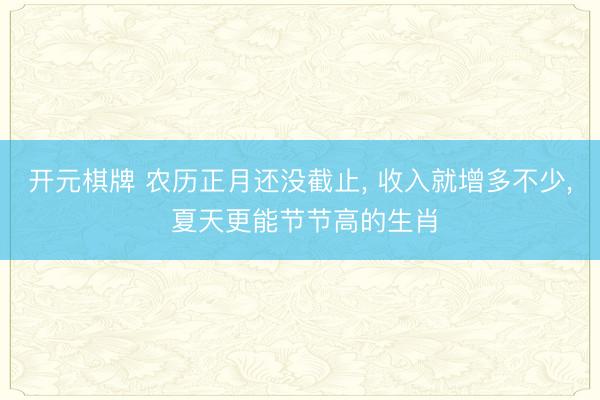 开元棋牌 农历正月还没截止， 收入就增多不少， 夏天更能节节高的生肖