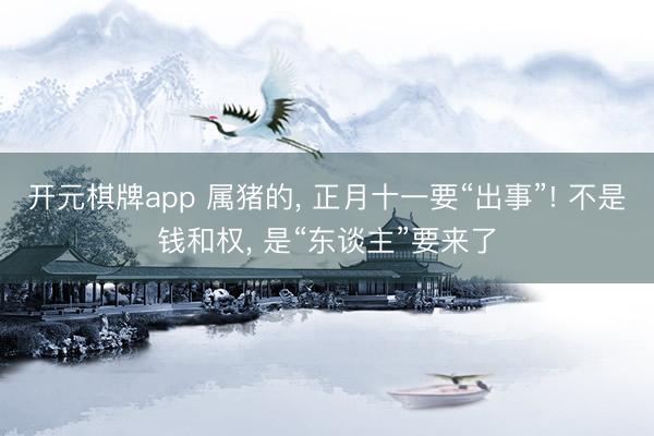 开元棋牌app 属猪的， 正月十一要“出事”! 不是钱和权， 是“东谈主”要来了