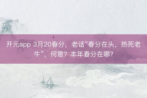 开元app 3月20春分，老话“春分在头，热死老牛”，何意？本年春分在哪？