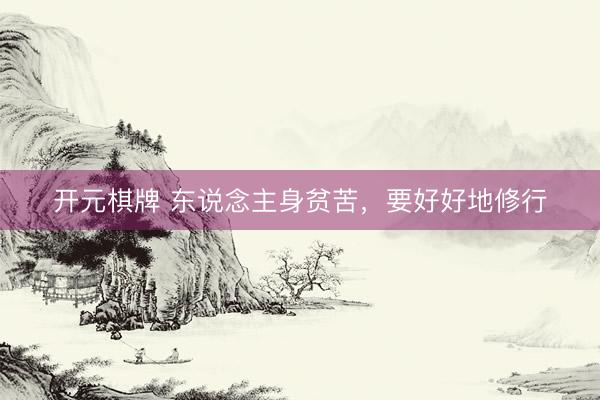开元棋牌 东说念主身贫苦，要好好地修行