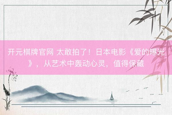 开元棋牌官网 太敢拍了！日本电影《爱的曝光》，从艺术中轰动心灵，值得保藏