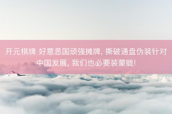 开元棋牌 好意思国顽强摊牌， 撕破通盘伪装针对中国发展， 我们也必要装蒙眬!