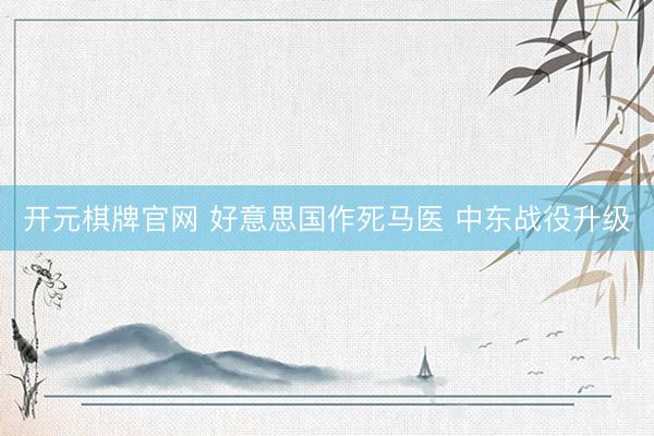 开元棋牌官网 好意思国作死马医 中东战役升级