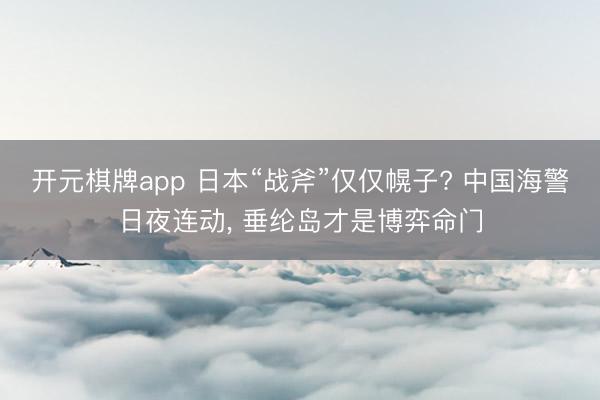 开元棋牌app 日本“战斧”仅仅幌子? 中国海警日夜连动, 垂纶岛才是博弈命门