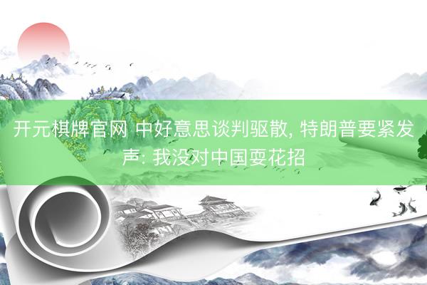 开元棋牌官网 中好意思谈判驱散, 特朗普要紧发声: 我没对中国耍花招