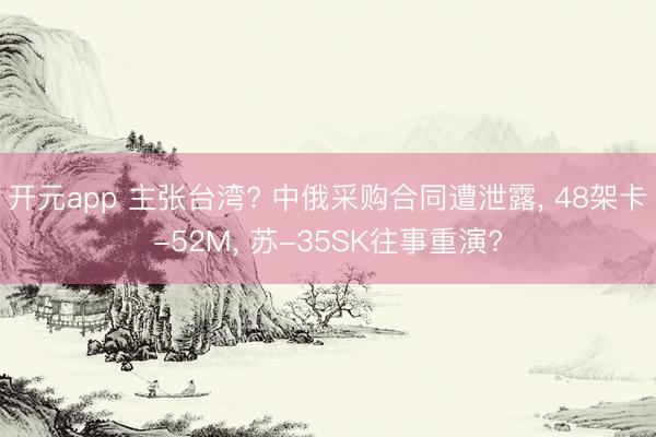 开元app 主张台湾? 中俄采购合同遭泄露, 48架卡-52M, 苏-35SK往事重演?