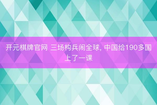 开元棋牌官网 三场构兵闹全球, 中国给190多国上了一课