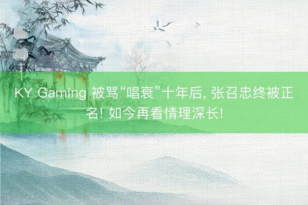 KY Gaming 被骂“唱衰”十年后, 张召忠终被正名! 如今再看情理深长!