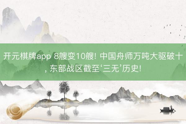 开元棋牌app 8艘变10艘! 中国舟师万吨大驱破十, 东部战区截至‘三无’历史!