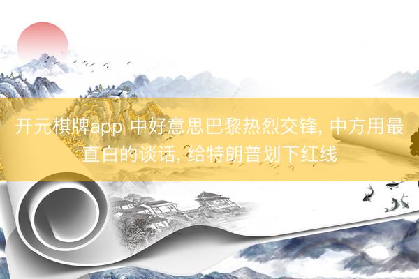开元棋牌app 中好意思巴黎热烈交锋, 中方用最直白的谈话, 给特朗普划下红线