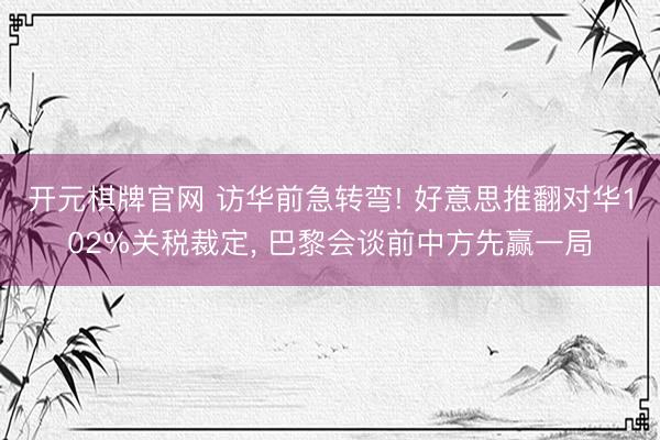 开元棋牌官网 访华前急转弯! 好意思推翻对华102%关税裁定, 巴黎会谈前中方先赢一局
