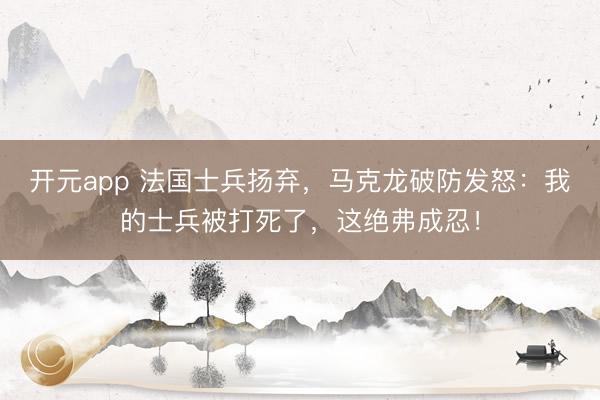 开元app 法国士兵扬弃，马克龙破防发怒：我的士兵被打死了，这绝弗成忍！