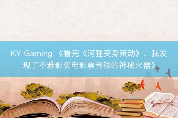 KY Gaming 《看完《河狸变身策动》，我发现了不雅影买电影票省钱的神秘火器》