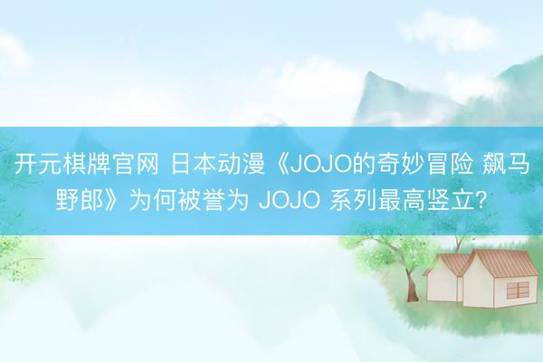 开元棋牌官网 日本动漫《JOJO的奇妙冒险 飙马野郎》为何被誉为 JOJO 系列最高竖立？