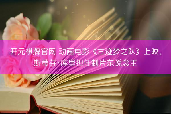开元棋牌官网 动画电影《古迹梦之队》上映，斯蒂芬·库里担任制片东说念主