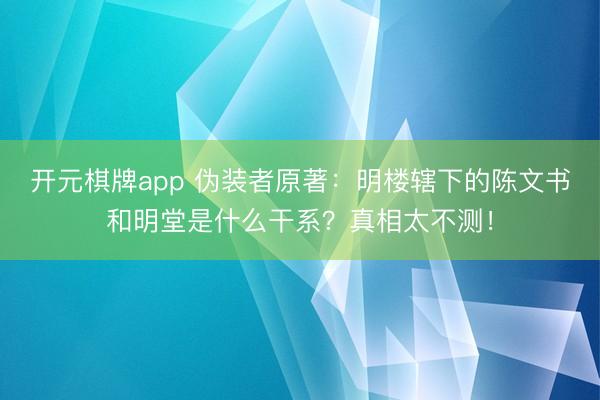 开元棋牌app 伪装者原著：明楼辖下的陈文书和明堂是什么干系？真相太不测！