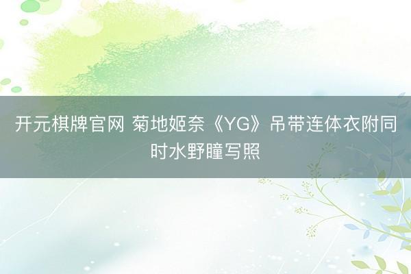 开元棋牌官网 菊地姬奈《YG》吊带连体衣附同时水野瞳写照
