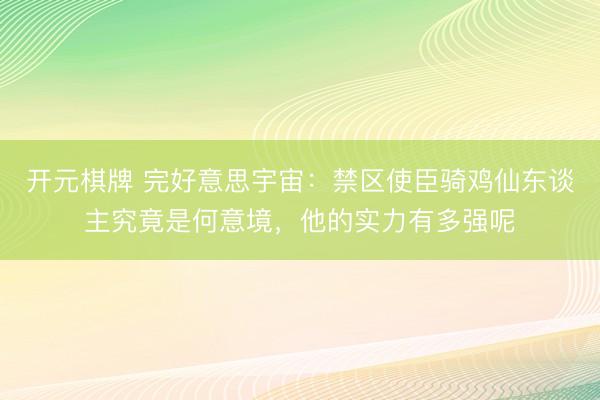 开元棋牌 完好意思宇宙：禁区使臣骑鸡仙东谈主究竟是何意境，他的实力有多强呢