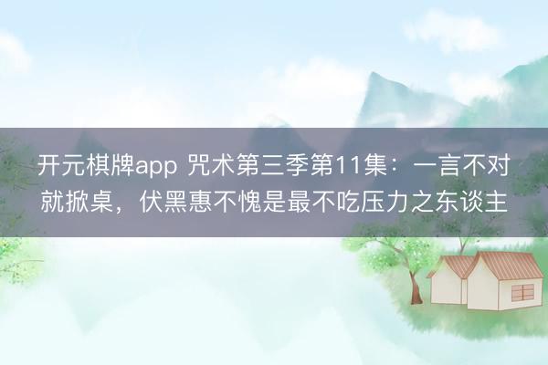 开元棋牌app 咒术第三季第11集：一言不对就掀桌，伏黑惠不愧是最不吃压力之东谈主