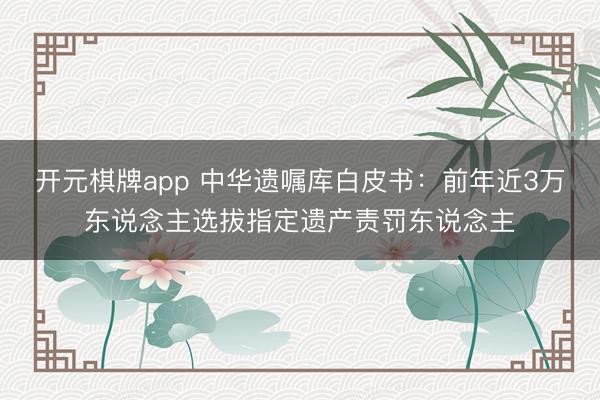 开元棋牌app 中华遗嘱库白皮书：前年近3万东说念主选拔指定遗产责罚东说念主