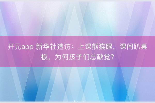 开元app 新华社造访：上课熊猫眼，课间趴桌板，为何孩子们总缺觉？