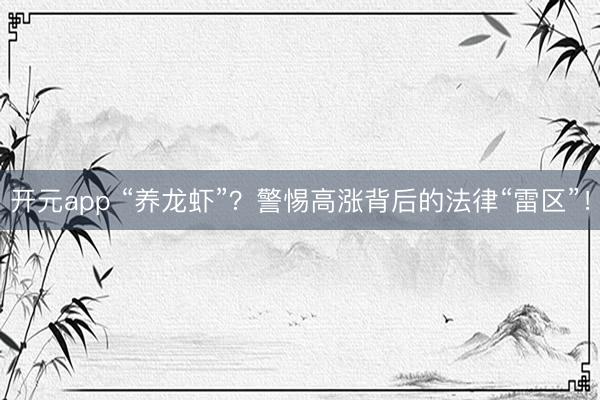 开元app “养龙虾”？警惕高涨背后的法律“雷区”！