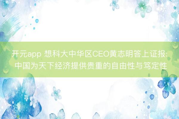 开元app 想科大中华区CEO黄志明答上证报: 中国为天下经济提供贵重的自由性与笃定性