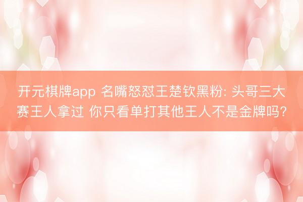 开元棋牌app 名嘴怒怼王楚钦黑粉: 头哥三大赛王人拿过 你只看单打其他王人不是金牌吗?