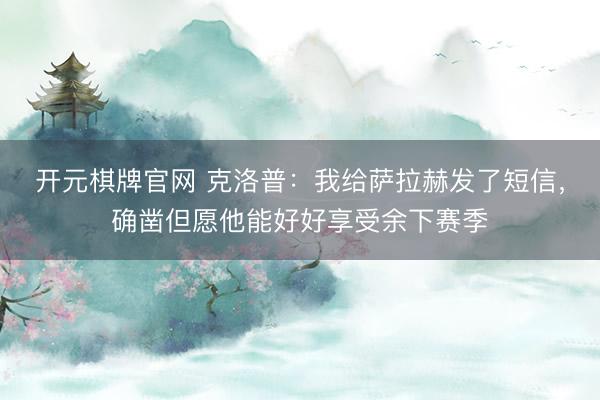 开元棋牌官网 克洛普：我给萨拉赫发了短信，确凿但愿他能好好享受余下赛季