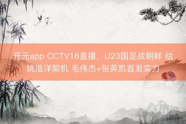 开元app CCTV16直播，U23国足战朝鲜 给姚浩洋契机 毛伟杰+张英凯首发实力