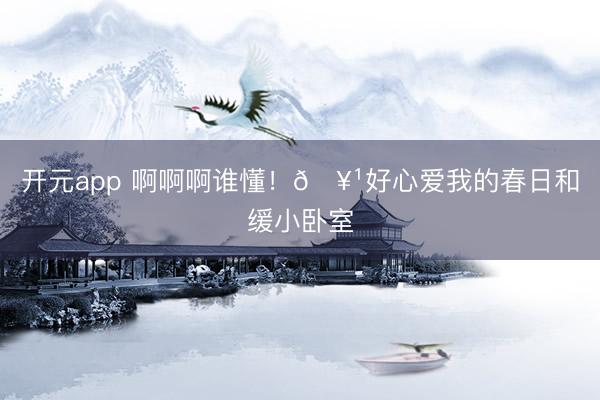 开元app 啊啊啊谁懂！🥹好心爱我的春日和缓小卧室