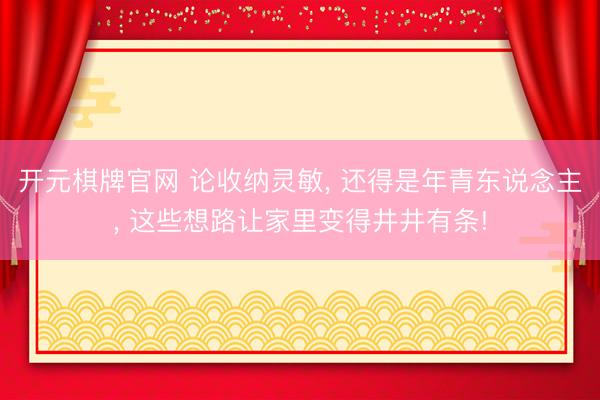 开元棋牌官网 论收纳灵敏, 还得是年青东说念主, 这些想路让家里变得井井有条!