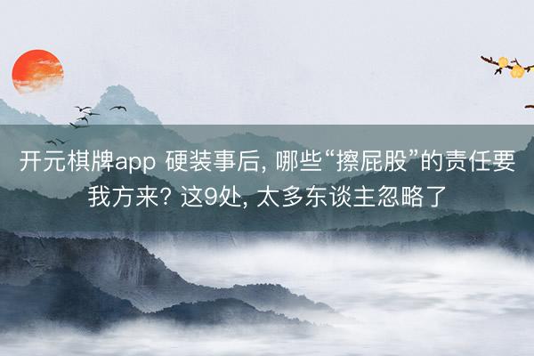 开元棋牌app 硬装事后, 哪些“擦屁股”的责任要我方来? 这9处, 太多东谈主忽略了