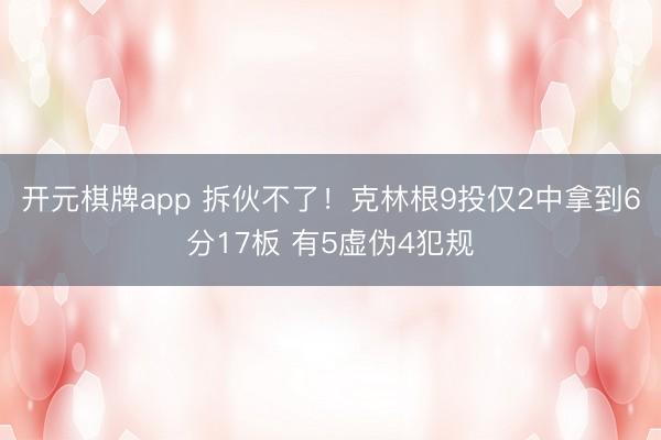 开元棋牌app 拆伙不了！克林根9投仅2中拿到6分17板 有5虚伪4犯规