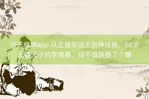 开元棋牌app 从主握东谈主到神经病，50岁无妻无子的李维嘉，给不婚族提了个醒