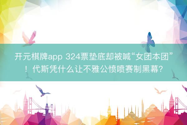 开元棋牌app 324票垫底却被喊“女团本团”！代斯凭什么让不雅公愤喷赛制黑幕？