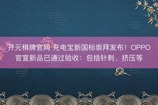 开元棋牌官网 充电宝新国标崇拜发布！OPPO官宣新品已通过验收：包括针刺、挤压等