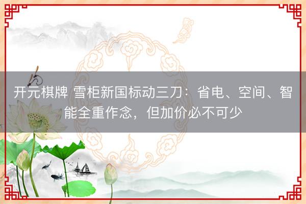 开元棋牌 雪柜新国标动三刀：省电、空间、智能全重作念，但加价必不可少