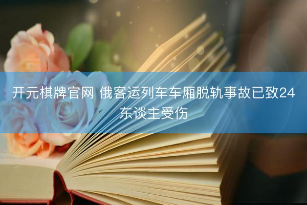 开元棋牌官网 俄客运列车车厢脱轨事故已致24东谈主受伤