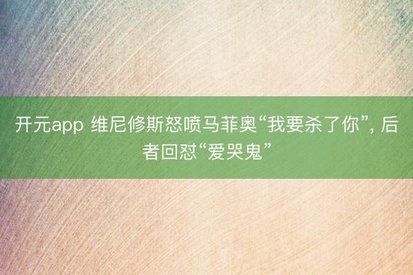 开元app 维尼修斯怒喷马菲奥“我要杀了你”, 后者回怼“爱哭鬼”