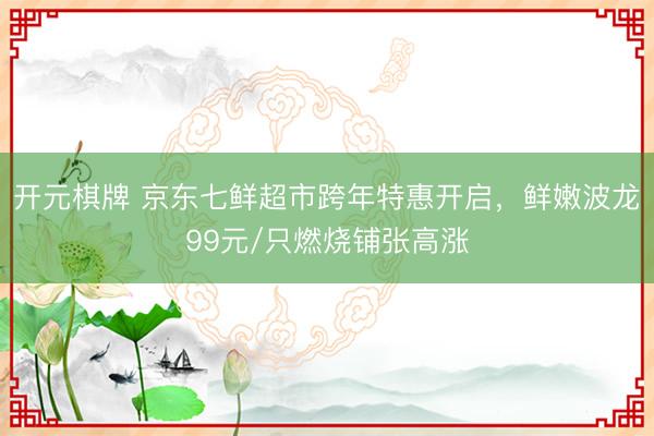 开元棋牌 京东七鲜超市跨年特惠开启，鲜嫩波龙99元/只燃烧铺张高涨
