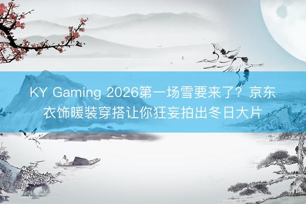 KY Gaming 2026第一场雪要来了？京东衣饰暖装穿搭让你狂妄拍出冬日大片
