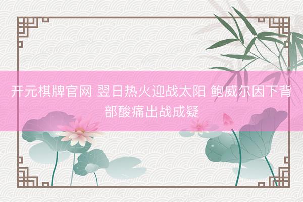 开元棋牌官网 翌日热火迎战太阳 鲍威尔因下背部酸痛出战成疑