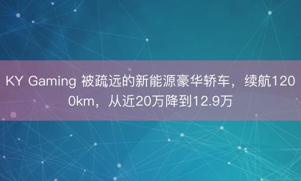 KY Gaming 被疏远的新能源豪华轿车，续航1200km，从近20万降到12.9万