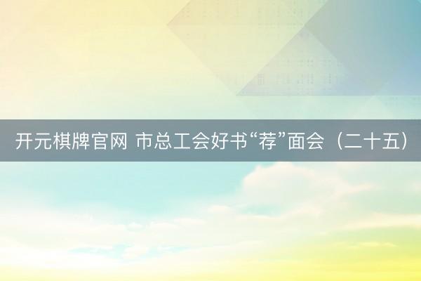 开元棋牌官网 市总工会好书“荐”面会（二十五）
