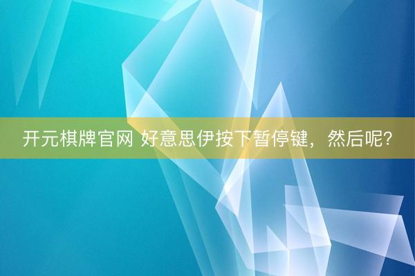 开元棋牌官网 好意思伊按下暂停键，然后呢？
